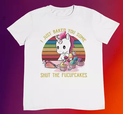 Buy I Just Baked You Some Shut The FUCUPCAKES Unicorn T Shirt %100 Premium Cotton • 12.95£